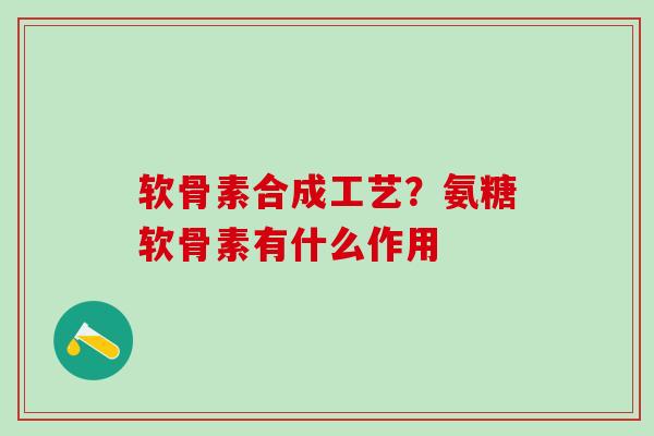 软骨素合成工艺？氨糖软骨素有什么作用