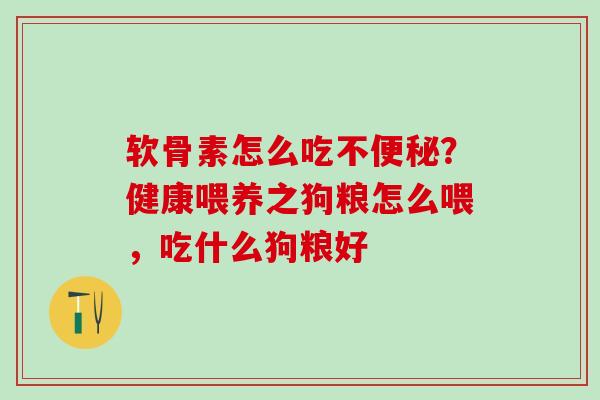 软骨素怎么吃不便秘？健康喂养之狗粮怎么喂，吃什么狗粮好