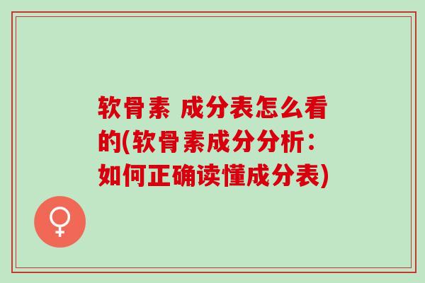 软骨素 成分表怎么看的(软骨素成分分析：如何正确读懂成分表)