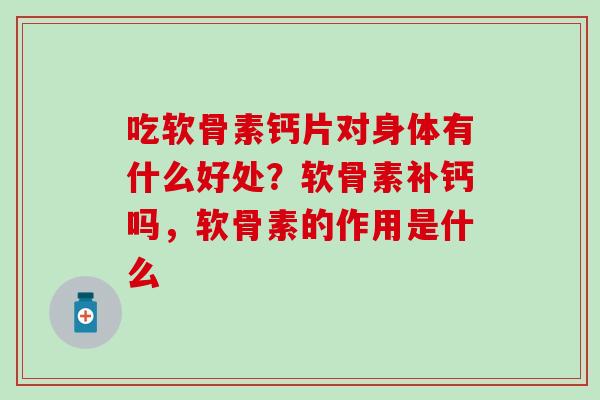 吃软骨素钙片对身体有什么好处？软骨素补钙吗，软骨素的作用是什么