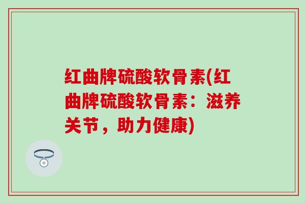 红曲牌硫酸软骨素(红曲牌硫酸软骨素：滋养关节，助力健康)