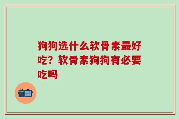 狗狗选什么软骨素好吃？软骨素狗狗有必要吃吗