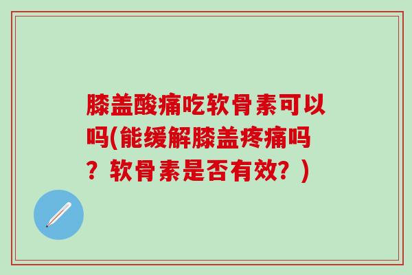 膝盖酸痛吃软骨素可以吗(能缓解膝盖疼痛吗？软骨素是否有效？)