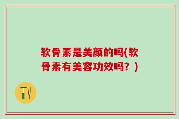软骨素是美颜的吗(软骨素有美容功效吗？)