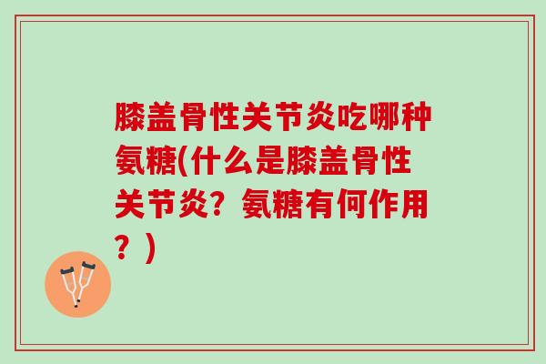 膝盖骨性关节炎吃哪种氨糖(什么是膝盖骨性关节炎？氨糖有何作用？)
