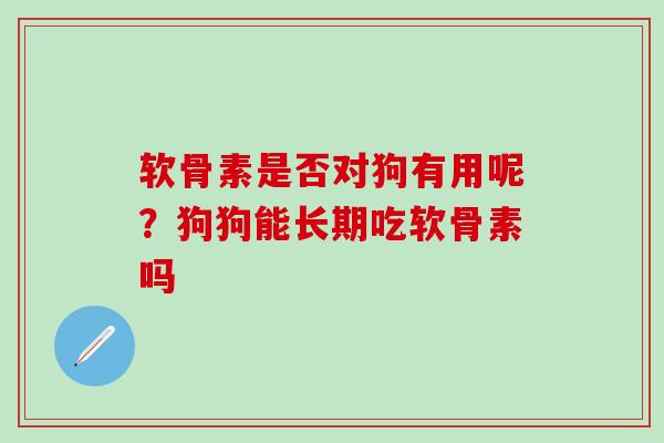 软骨素是否对狗有用呢?狗狗能长期吃软骨素吗 软骨素是否对狗有用呢?狗狗能长期吃软骨素吗