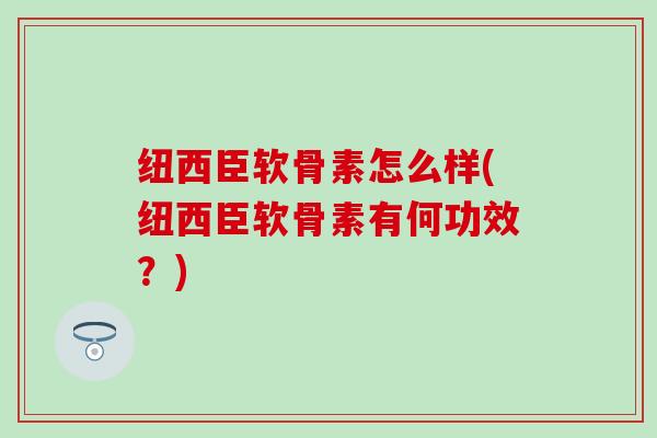 纽西臣软骨素怎么样(纽西臣软骨素有何功效？)