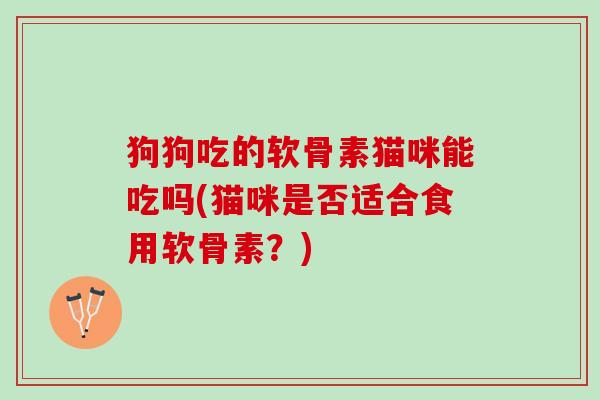 狗狗吃的软骨素猫咪能吃吗(猫咪是否适合食用软骨素？)
