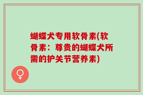 蝴蝶犬专用软骨素(软骨素：尊贵的蝴蝶犬所需的护关节营养素)