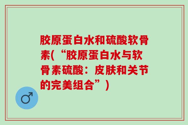 胶原蛋白水和硫酸软骨素(“胶原蛋白水与软骨素硫酸：皮肤和关节的完美组合”)