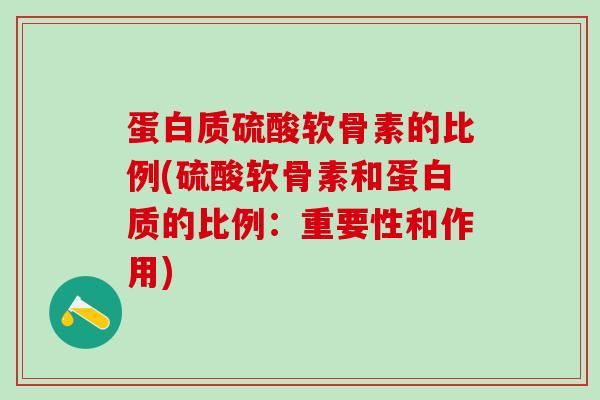 蛋白质硫酸软骨素的比例(硫酸软骨素和蛋白质的比例：重要性和作用)