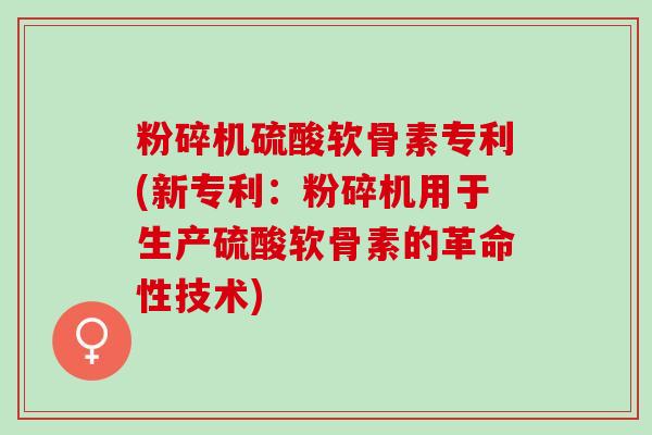 粉碎机硫酸软骨素专利(新专利：粉碎机用于生产硫酸软骨素的革命性技术)