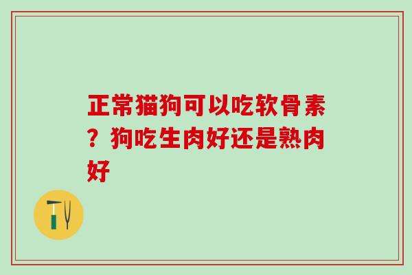 正常猫狗可以吃软骨素？狗吃生肉好还是熟肉好