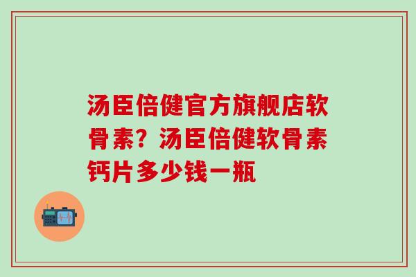 汤臣倍健官方旗舰店软骨素？汤臣倍健软骨素钙片多少钱一瓶