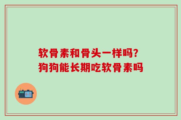 软骨素和骨头一样吗？狗狗能长期吃软骨素吗