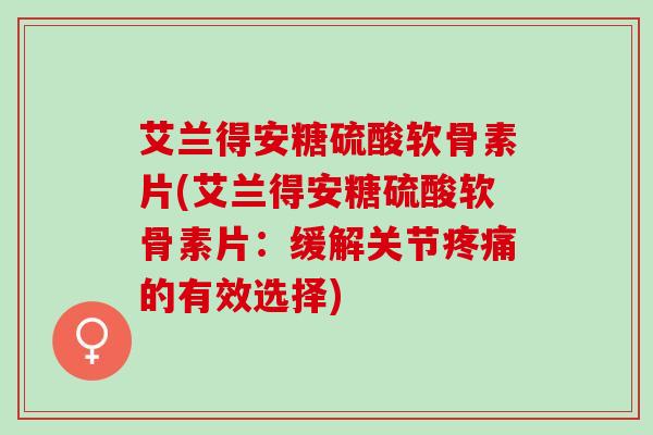 艾兰得安糖硫酸软骨素片(艾兰得安糖硫酸软骨素片：缓解关节疼痛的有效选择)