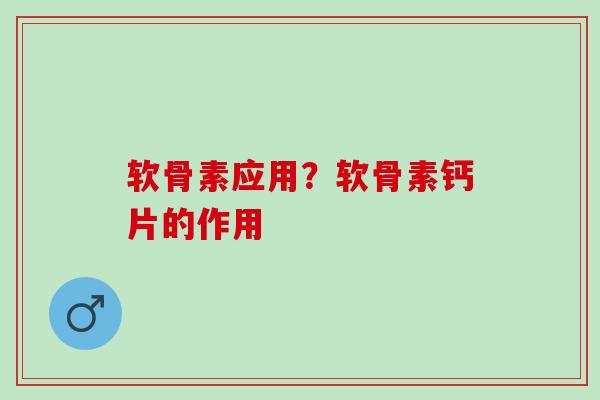 软骨素应用？软骨素钙片的作用