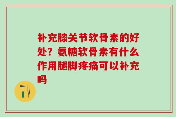 补充膝关节软骨素的好处?氨糖软骨素有什么作用腿脚可以补充吗 补充膝关节软骨素的好处?氨糖软骨素有什么作用腿脚可以补充吗