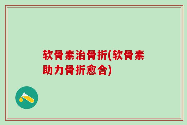 软骨素治骨折(软骨素助力骨折愈合)