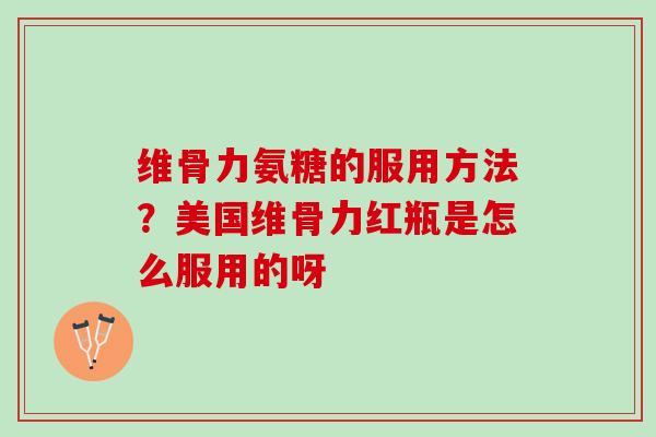 维骨力氨糖的服用方法?美国维骨力红瓶是怎么服用的呀 维骨力氨糖的服用方法?美国维骨力红瓶是怎么服用的呀