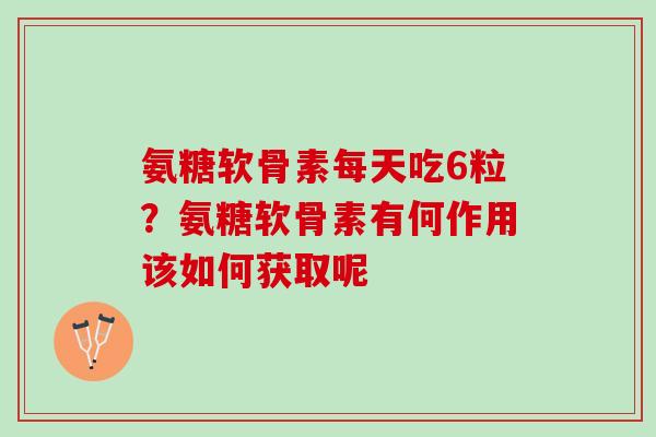 氨糖软骨素每天吃6粒？氨糖软骨素有何作用该如何获取呢