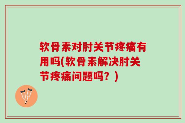 软骨素对肘关节有用吗(软骨素解决肘关节问题吗？)