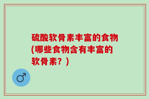 硫酸软骨素丰富的食物(哪些食物含有丰富的软骨素？)