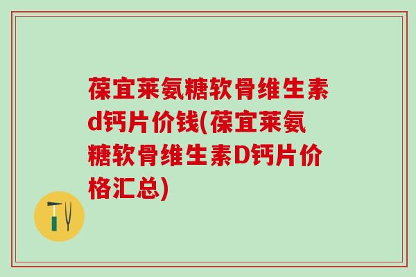 葆宜莱氨糖软骨维生素d钙片价钱(葆宜莱氨糖软骨维生素D钙片价格汇总)