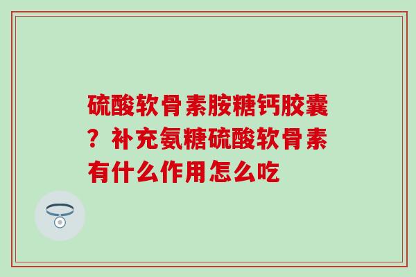 硫酸软骨素胺糖钙胶囊？补充氨糖硫酸软骨素有什么作用怎么吃