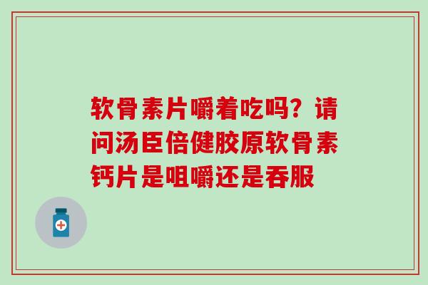 软骨素片嚼着吃吗？请问汤臣倍健胶原软骨素钙片是咀嚼还是吞服