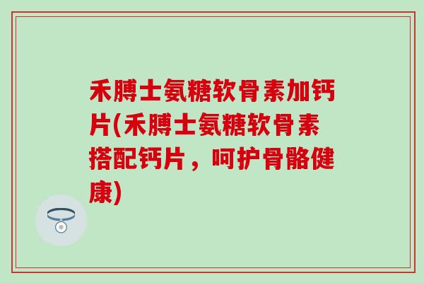 禾膊士氨糖软骨素加钙片(禾膊士氨糖软骨素搭配钙片，呵护骨骼健康)