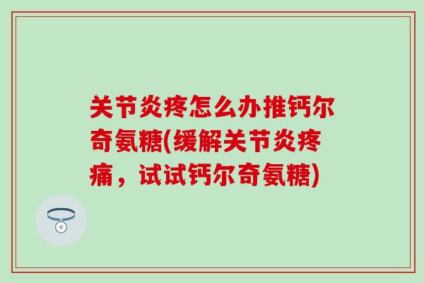 关节炎疼怎么办推钙尔奇氨糖(缓解关节炎疼痛，试试钙尔奇氨糖)