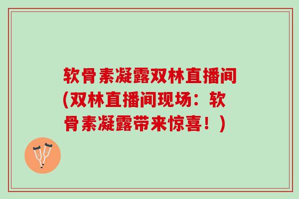 软骨素凝露双林直播间(双林直播间现场：软骨素凝露带来惊喜！)