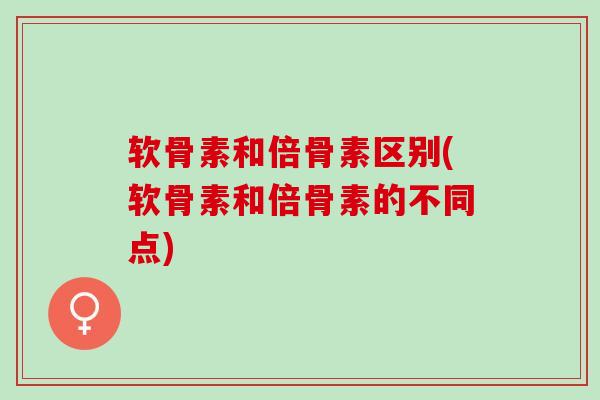 软骨素和倍骨素区别(软骨素和倍骨素的不同点)