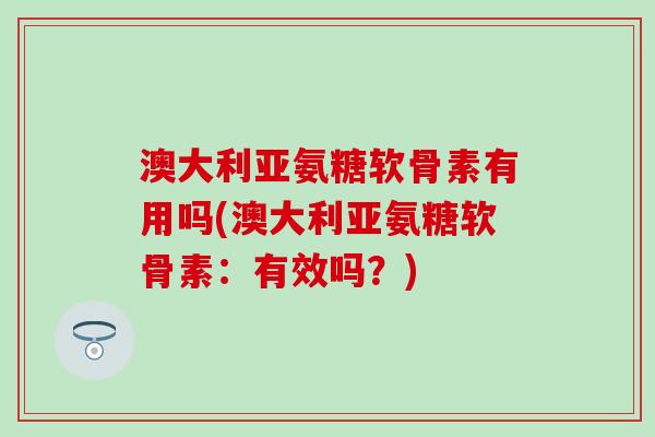 澳大利亚氨糖软骨素有用吗(澳大利亚氨糖软骨素：有效吗？)
