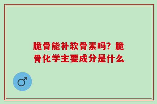 脆骨能补软骨素吗？脆骨化学主要成分是什么