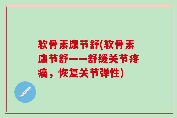 软骨素康节舒(软骨素康节舒——舒缓关节疼痛，恢复关节弹性)