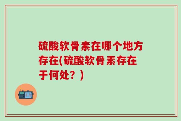 硫酸软骨素在哪个地方存在(硫酸软骨素存在于何处？)