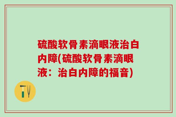硫酸软骨素滴眼液治白内障(硫酸软骨素滴眼液：治白内障的福音)