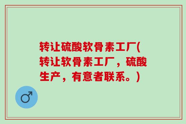 转让硫酸软骨素工厂(转让软骨素工厂，硫酸生产，有意者联系。)