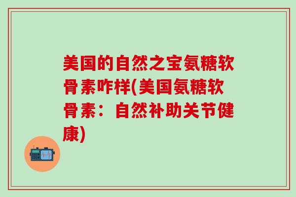 美国的自然之宝氨糖软骨素咋样(美国氨糖软骨素：自然补助关节健康)