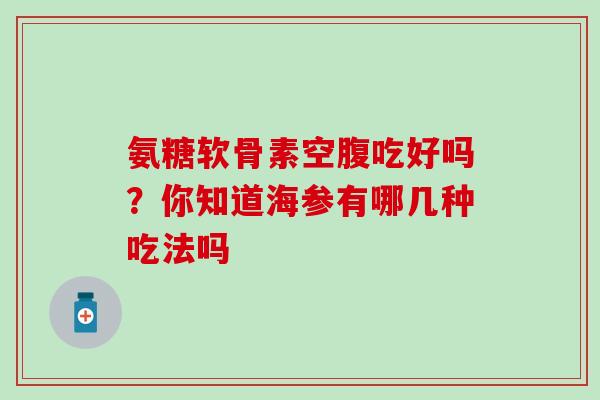 氨糖软骨素空腹吃好吗?你知道海参有哪几种吃法吗 氨糖软骨素空腹吃好吗?你知道海参有哪几种吃法吗