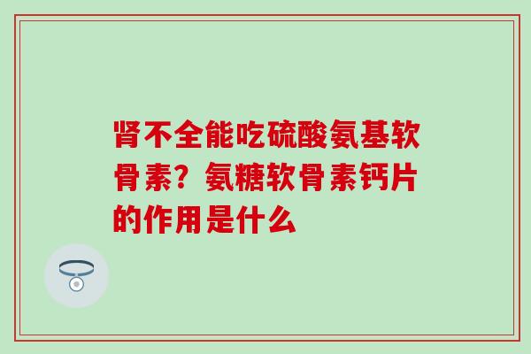 肾不全能吃硫酸氨基软骨素？氨糖软骨素钙片的作用是什么