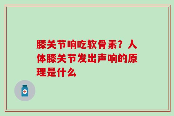 膝关节响吃软骨素？人体膝关节发出声响的原理是什么