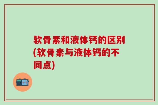 软骨素和液体钙的区别(软骨素与液体钙的不同点)