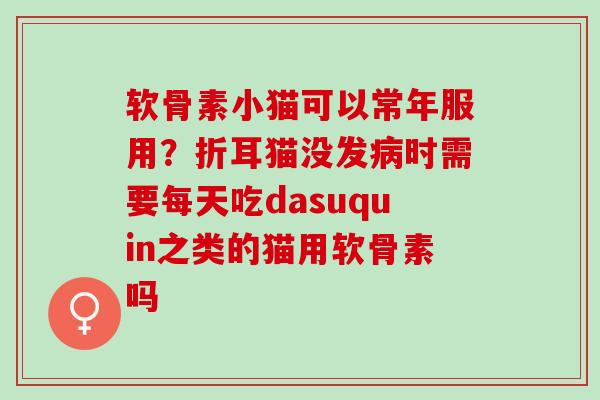 软骨素小猫可以常年服用？折耳猫没发病时需要每天吃dasuquin之类的猫用软骨素吗
