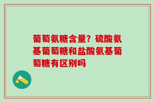 葡萄氨糖含量？硫酸氨基葡萄糖和盐酸氨基葡萄糖有区别吗