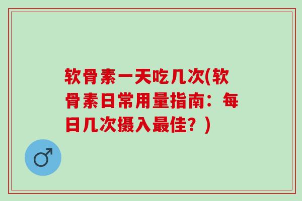 软骨素一天吃几次(软骨素日常用量指南：每日几次摄入最佳？)