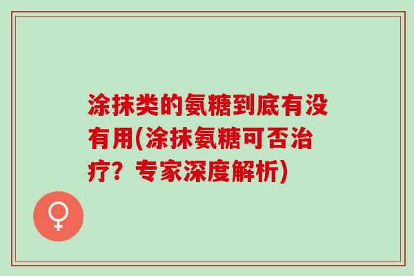 涂抹类的氨糖到底有没有用(涂抹氨糖可否治疗？专家深度解析)