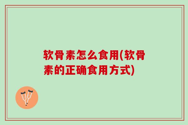 软骨素怎么食用(软骨素的正确食用方式)